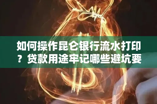 如何操作昆仑银行流水打印?贷款用途牢记哪些避坑要点?