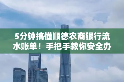 5分钟搞懂顺德农商银行流水账单!手把手教你安全办理+避雷指南