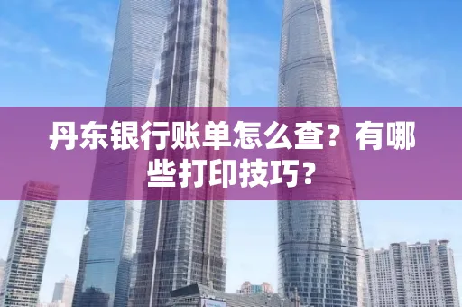 丹东银行账单怎么查?有哪些打印技巧?
