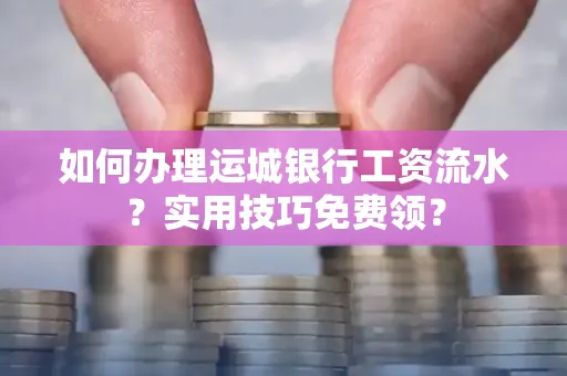 如何办理运城银行工资流水?实用技巧免费领?