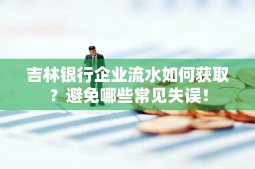 吉林银行企业流水如何获取?避免哪些常见失误!