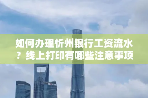 如何办理忻州银行工资流水?线上打印有哪些注意事项?