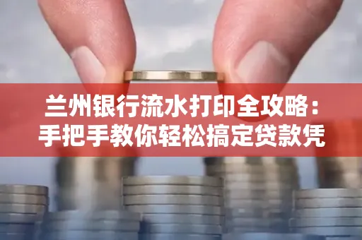 兰州银行流水打印全攻略：手把手教你轻松搞定贷款凭证