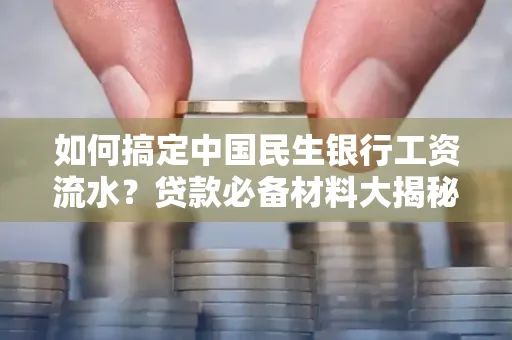 如何搞定中国民生银行工资流水？贷款必备材料大揭秘！