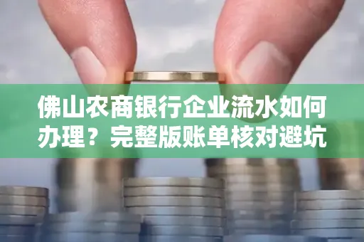 佛山农商银行企业流水如何办理？完整版账单核对避坑指南？合法操作流程