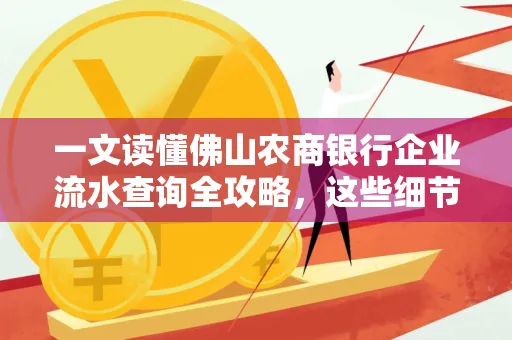 一文读懂佛山农商银行企业流水查询全攻略,这些细节千万别忽视