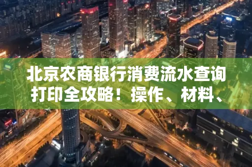 北京农商银行消费流水查询打印全攻略!操作、材料、避坑指南都在这里