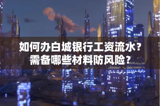 如何办白城银行工资流水?需备哪些材料防风险?