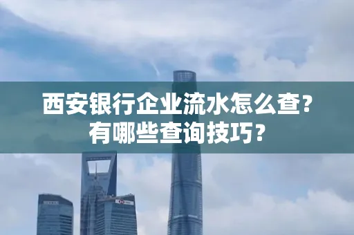 西安银行企业流水怎么查?有哪些查询技巧?