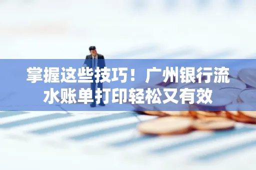掌握这些技巧!广州银行流水账单打印轻松又有效 掌握这些技巧!广州银行流水账单打印轻松又有效