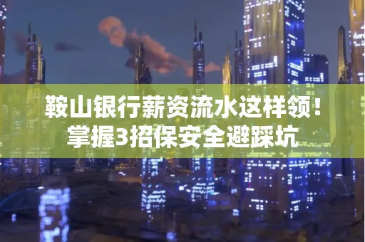 鞍山银行薪资流水这样领!掌握3招保安全避踩坑 鞍山银行薪资流水这样领!掌握3招保安全避踩坑