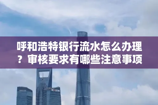 呼和浩特银行流水怎么办理?审核要求有哪些注意事项?