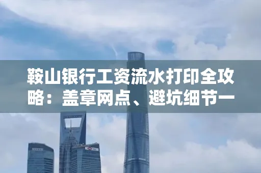 鞍山银行工资流水打印全攻略:盖章网点、避坑细节一次说透