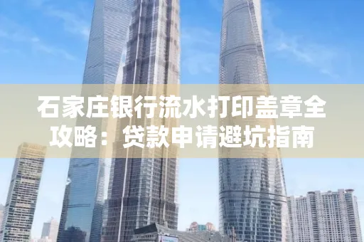 石家庄银行流水打印盖章全攻略:贷款申请避坑指南