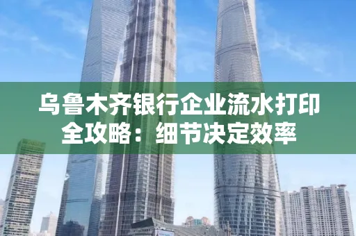 乌鲁木齐银行企业流水打印全攻略:细节决定效率