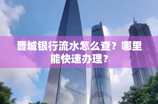 晋城银行流水怎么查?哪里能快速办理?