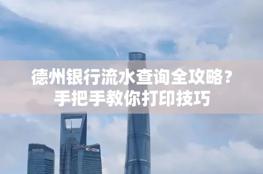 德州银行流水查询全攻略?手把手教你打印技巧