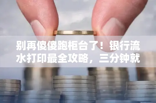 别再傻傻跑柜台了!银行流水打印最全攻略,三分钟就搞懂