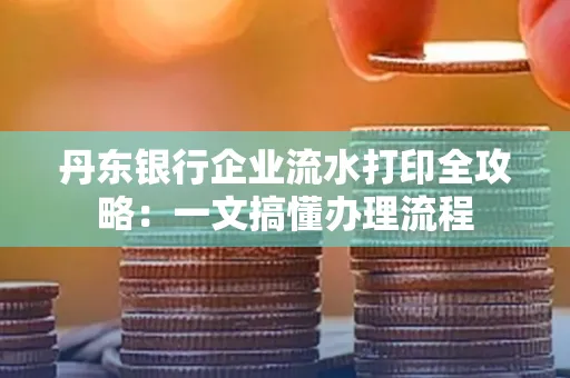 丹东银行企业流水打印全攻略:一文搞懂办理流程