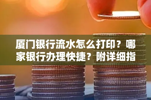 厦门银行流水怎么打印?哪家银行办理快捷?附详细指南