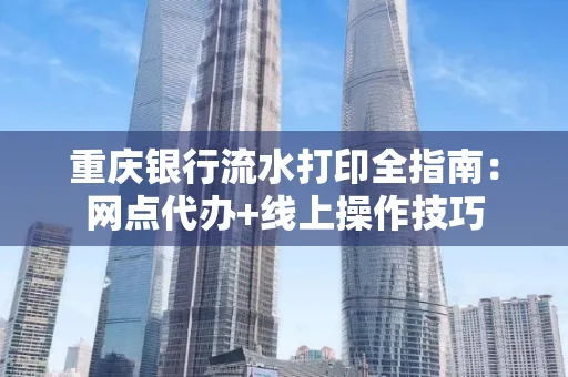 重庆银行流水打印全指南:网点代办+线上操作技巧