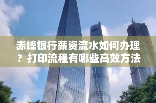 赤峰银行薪资流水如何办理?打印流程有哪些高效方法?