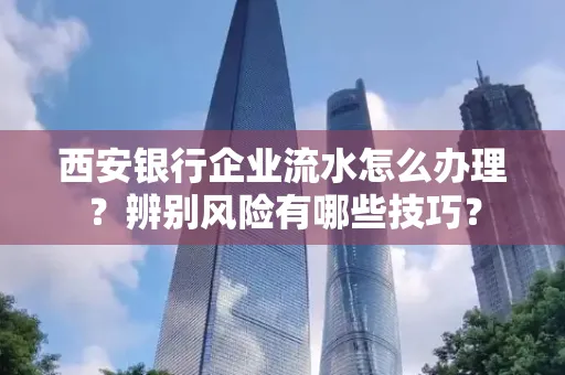 西安银行企业流水怎么办理?辨别风险有哪些技巧?