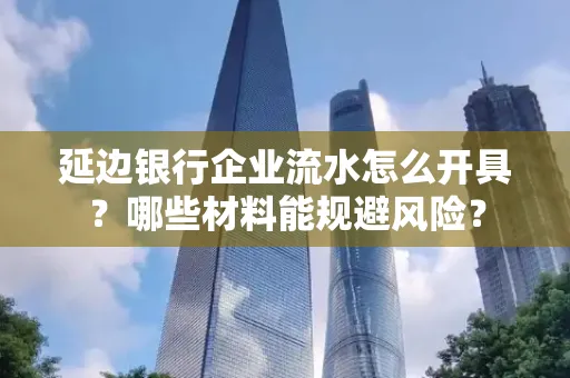 延边银行企业流水怎么开具?哪些材料能规避风险?