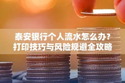 泰安银行个人流水怎么办?打印技巧与风险规避全攻略