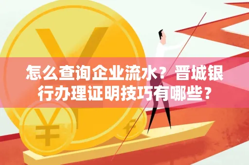 怎么查询企业流水?晋城银行办理证明技巧有哪些?