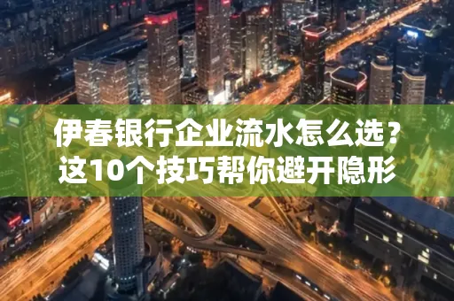 伊春银行企业流水怎么选?这10个技巧帮你避开隐形坑