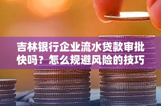 吉林银行企业流水贷款审批快吗?怎么规避风险的技巧解析