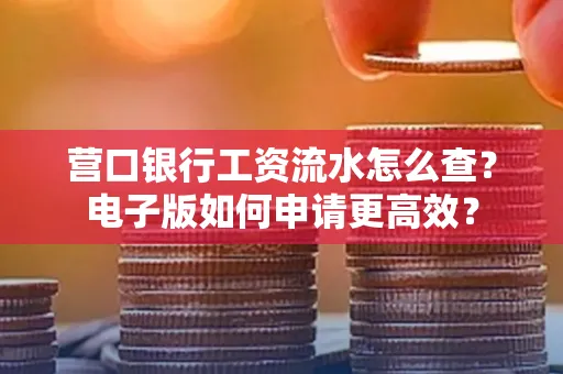 营口银行工资流水怎么查?电子版如何申请更高效?