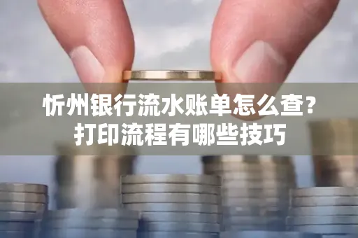 忻州银行流水账单怎么查?打印流程有哪些技巧
