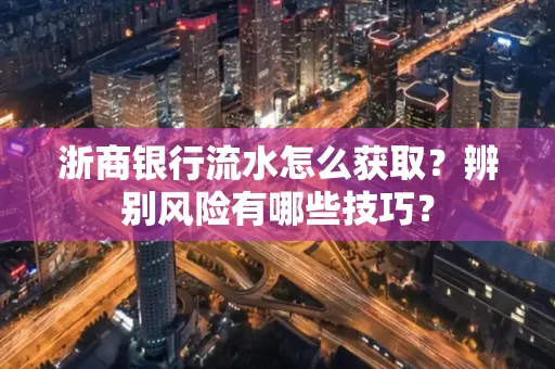 浙商银行流水怎么获取?辨别风险有哪些技巧?