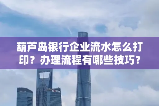 葫芦岛银行企业流水怎么打印?办理流程有哪些技巧?