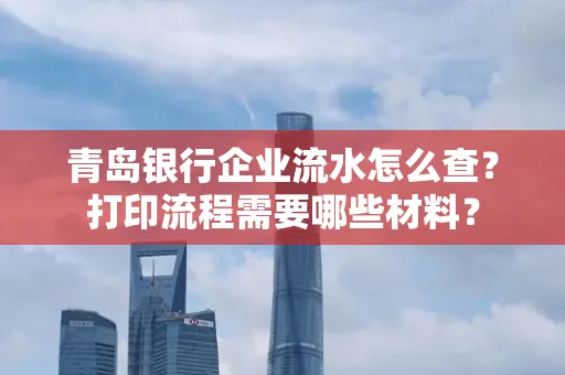 青岛银行企业流水怎么查?打印流程需要哪些材料?