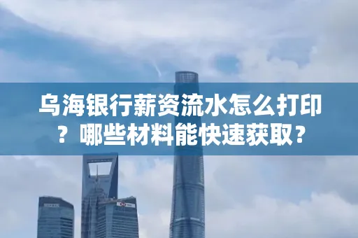 乌海银行薪资流水怎么打印?哪些材料能快速获取?