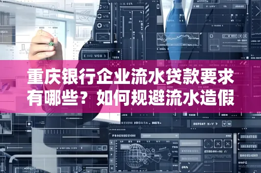 重庆银行企业流水贷款要求有哪些?如何规避流水造假风险?