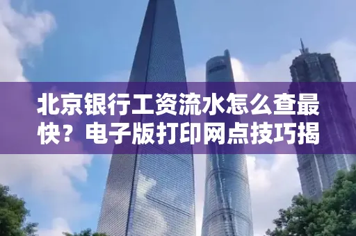 北京银行工资流水怎么查最快?电子版打印网点技巧揭秘