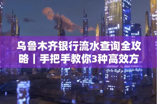 乌鲁木齐银行流水查询全攻略|手把手教你3种高效方法