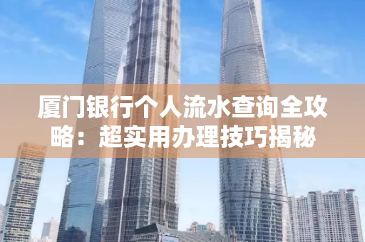 厦门银行个人流水查询全攻略：超实用办理技巧揭秘