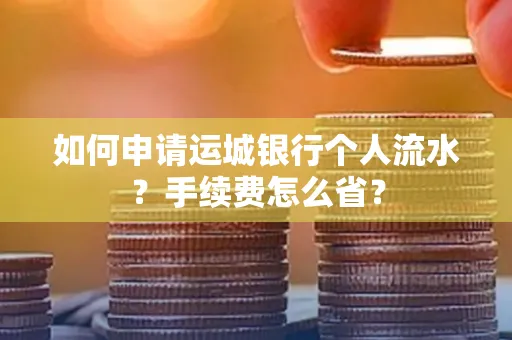 如何申请运城银行个人流水?手续费怎么省?