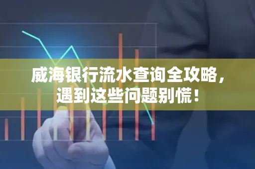 威海银行流水查询全攻略,遇到这些问题别慌!
