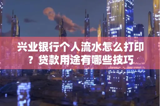 兴业银行个人流水怎么打印？贷款用途有哪些技巧