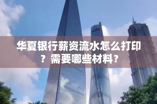 华夏银行薪资流水怎么打印？需要哪些材料？