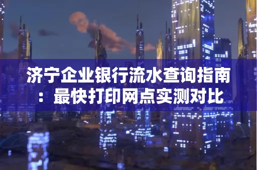 济宁企业银行流水查询指南：最快打印网点实测对比