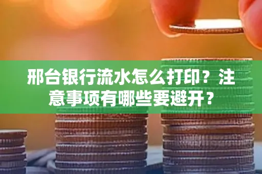 邢台银行流水怎么打印？注意事项有哪些要避开？