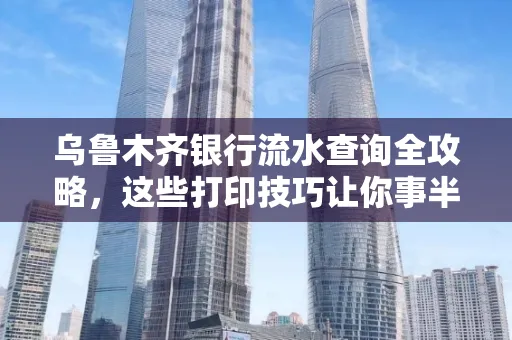 乌鲁木齐银行流水查询全攻略，这些打印技巧让你事半功倍