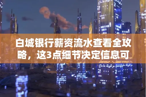 白城银行薪资流水查看全攻略,这3点细节决定信息可靠性